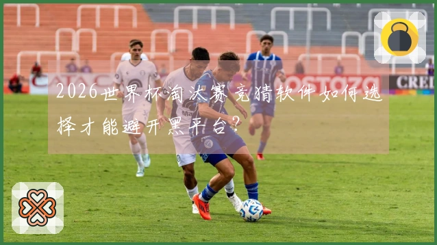 2026世界杯淘汰赛竞猜软件如何选择才能避开黑平台？