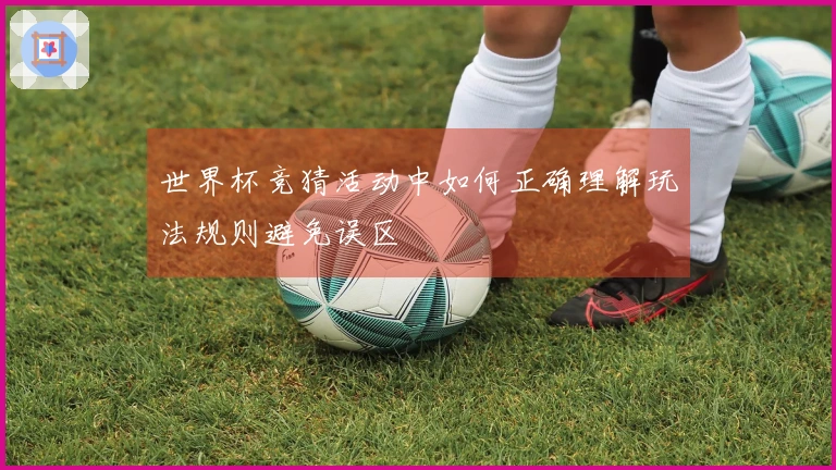 世界杯竞猜活动中如何正确理解玩法规则避免误区