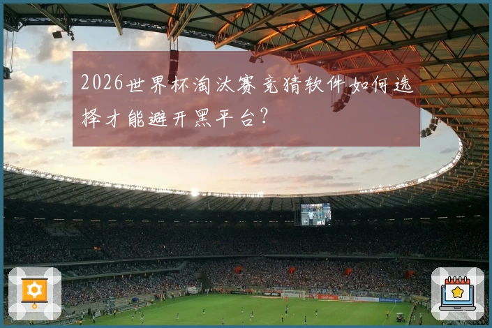 2026世界杯淘汰赛竞猜软件如何选择才能避开黑平台？