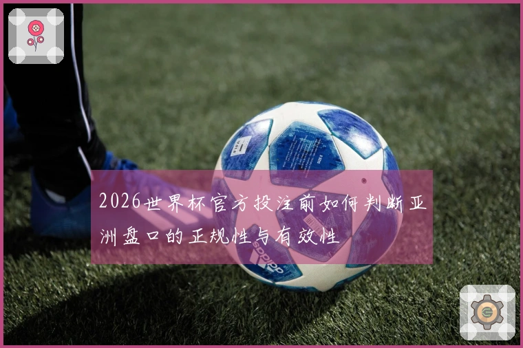 2026世界杯官方投注前如何判断亚洲盘口的正规性与有效性