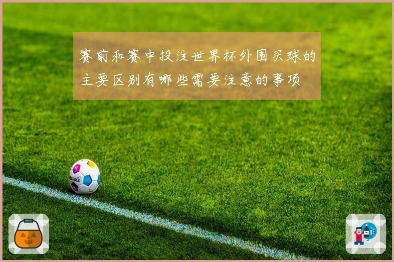 赛前和赛中投注世界杯外围买球的主要区别有哪些需要注意的事项