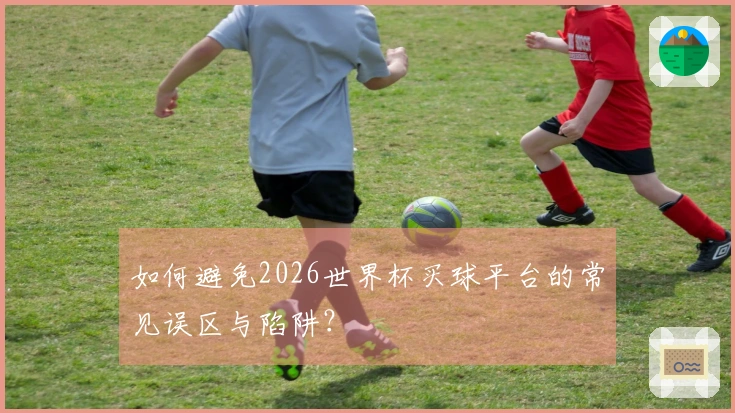 如何避免2026世界杯买球平台的常见误区与陷阱？