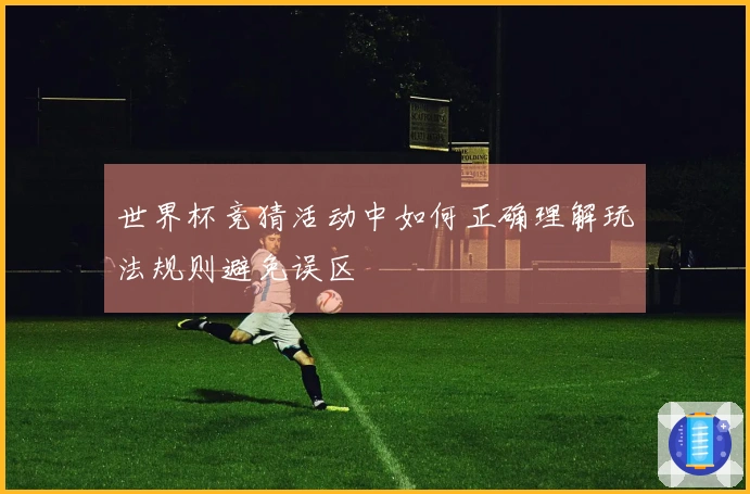 世界杯竞猜活动中如何正确理解玩法规则避免误区