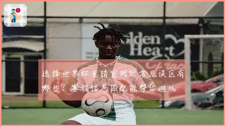 选择世界杯竞猜官网时常见误区有哪些？赛程信息匹配能帮你避坑
